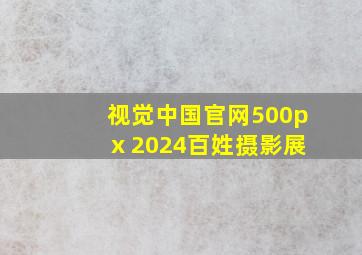 视觉中国官网500px 2024百姓摄影展